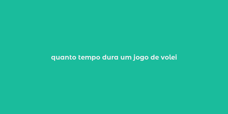 quanto tempo dura um jogo de volei