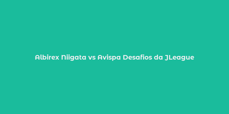 Albirex Niigata vs Avispa Desafios da JLeague