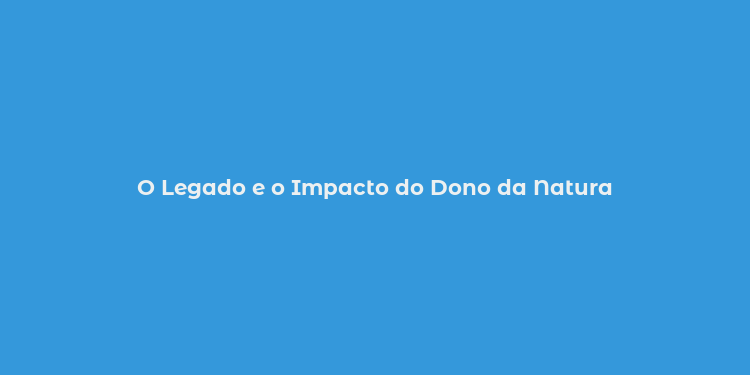 O Legado e o Impacto do Dono da Natura