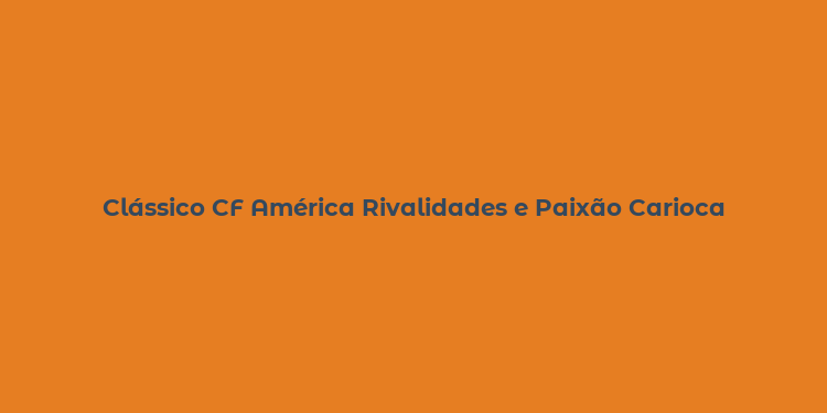 Clássico CF América Rivalidades e Paixão Carioca