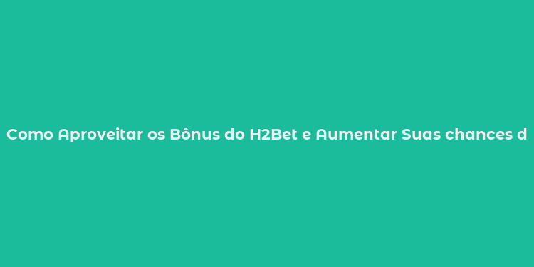 Como Aproveitar os Bônus do H2Bet e Aumentar Suas chances de Ganhar