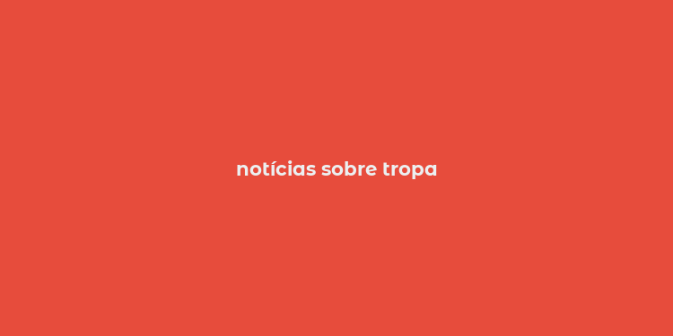 notícias sobre tropa