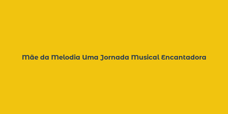 Mãe da Melodia Uma Jornada Musical Encantadora