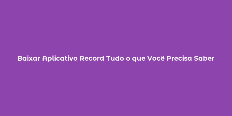 Baixar Aplicativo Record Tudo o que Você Precisa Saber