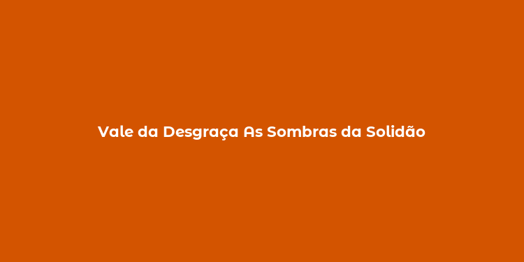 Vale da Desgraça As Sombras da Solidão