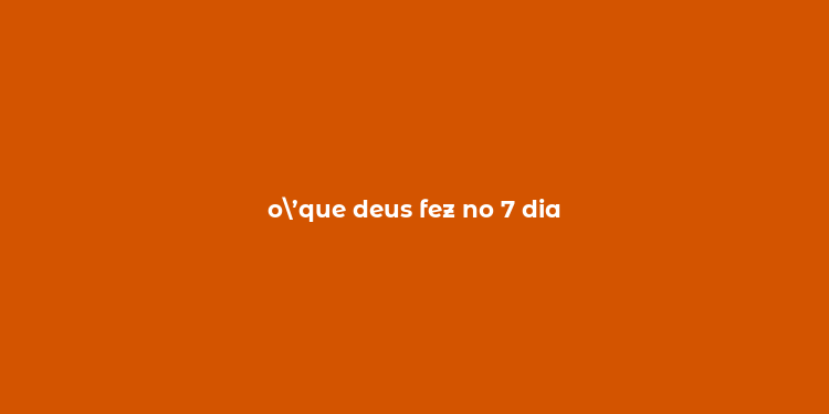 o’que deus fez no 7 dia