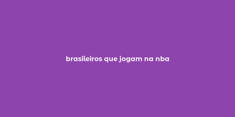 brasileiros que jogam na nba