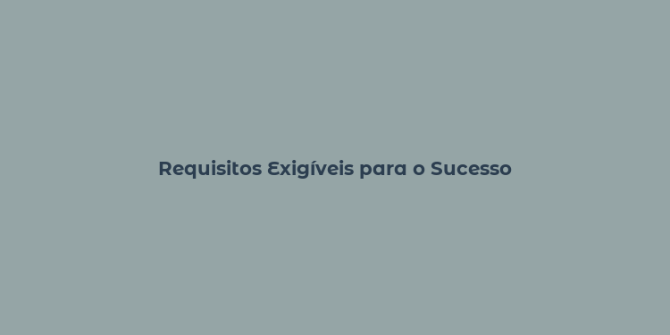 Requisitos Exigíveis para o Sucesso