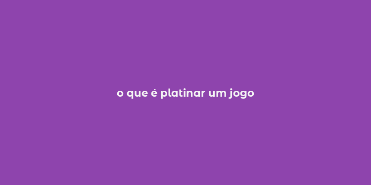 o que é platinar um jogo