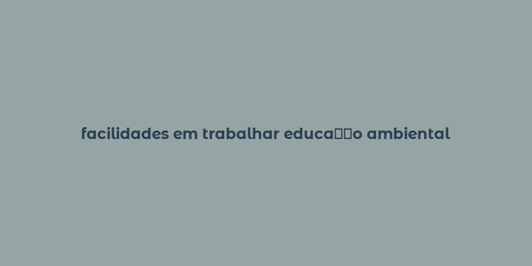 facilidades em trabalhar educa？？o ambiental