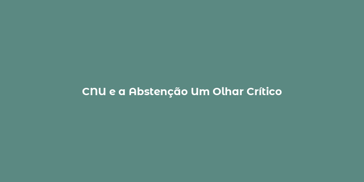 CNU e a Abstenção Um Olhar Crítico