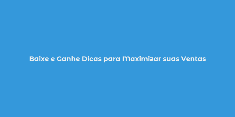 Baixe e Ganhe Dicas para Maximizar suas Ventas