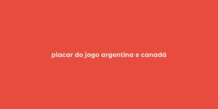 placar do jogo argentina e canadá