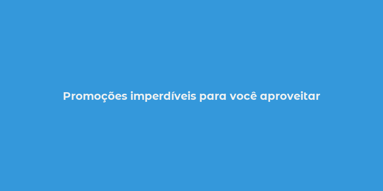 Promoções imperdíveis para você aproveitar