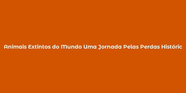 Animais Extintos do Mundo Uma Jornada Pelas Perdas Históricas