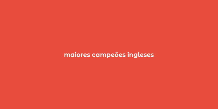 maiores campeões ingleses