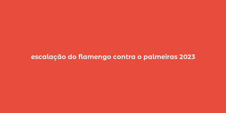 escalação do flamengo contra o palmeiras 2023