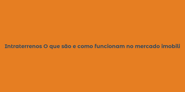 Intraterrenos O que são e como funcionam no mercado imobiliário