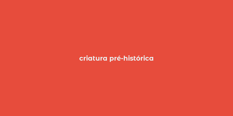 criatura pré-histórica