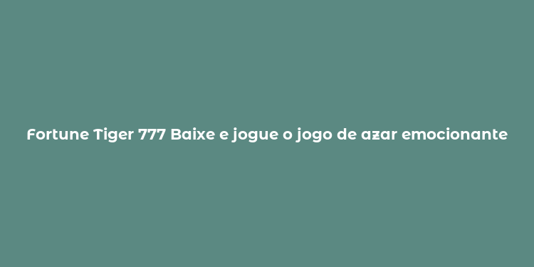 Fortune Tiger 777 Baixe e jogue o jogo de azar emocionante