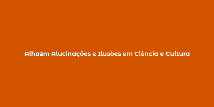 Alhazm Alucinações e Ilusões em Ciência e Cultura