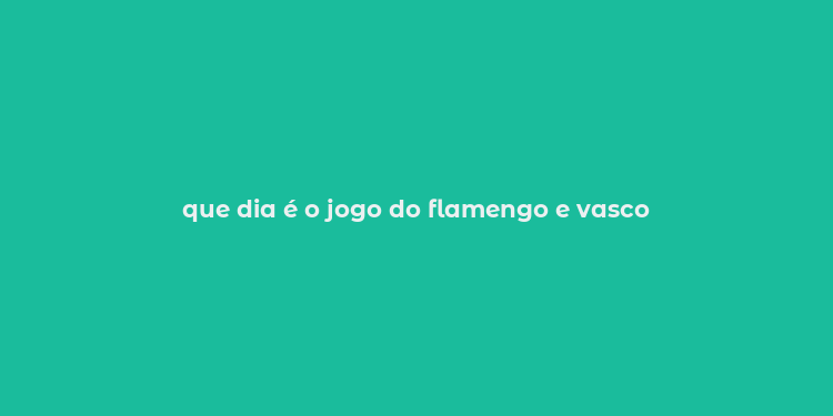 que dia é o jogo do flamengo e vasco