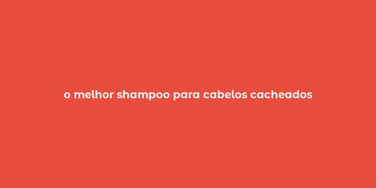 o melhor shampoo para cabelos cacheados