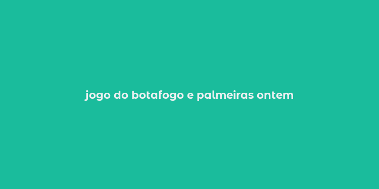 jogo do botafogo e palmeiras ontem