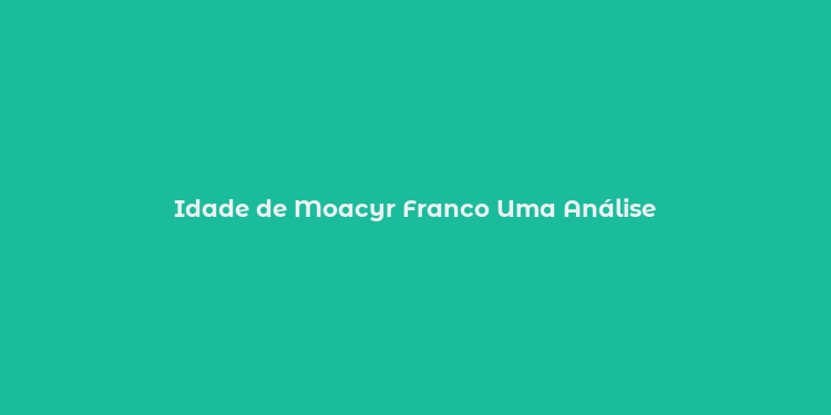 Idade de Moacyr Franco Uma Análise