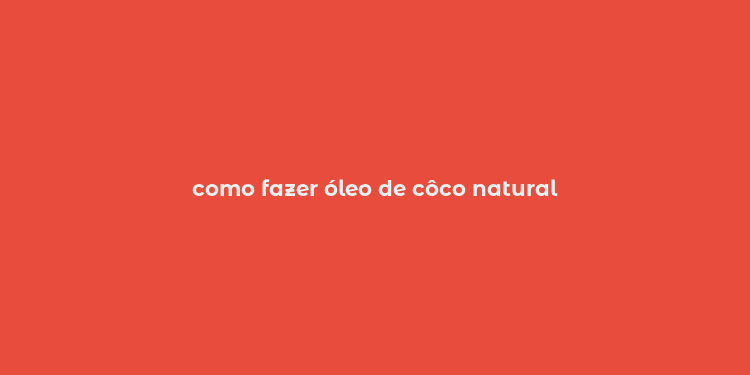 como fazer óleo de côco natural