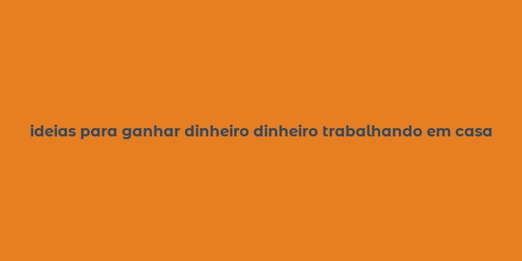 ideias para ganhar dinheiro dinheiro trabalhando em casa