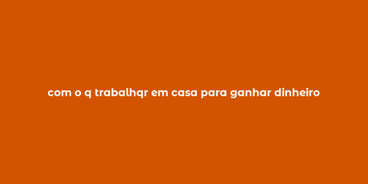 com o q trabalhqr em casa para ganhar dinheiro