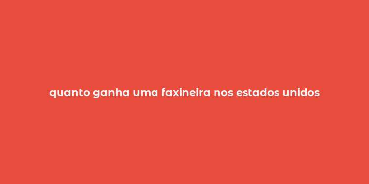 quanto ganha uma faxineira nos estados unidos