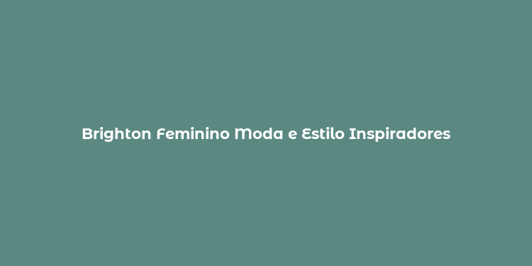 Brighton Feminino Moda e Estilo Inspiradores