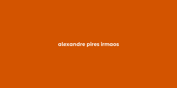 alexandre pires irmaos