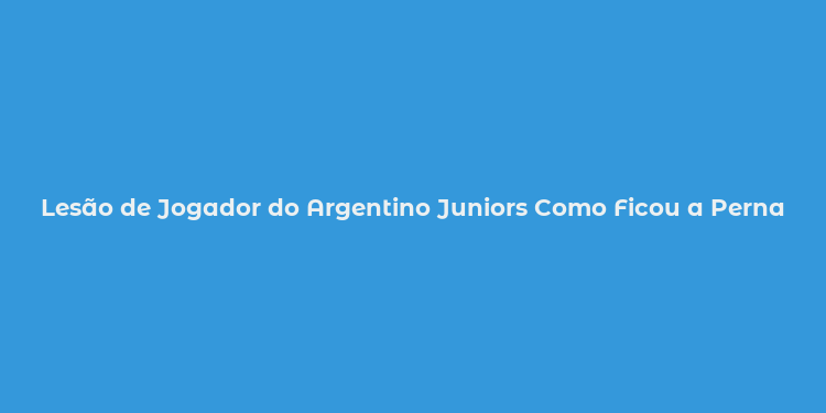 Lesão de Jogador do Argentino Juniors Como Ficou a Perna