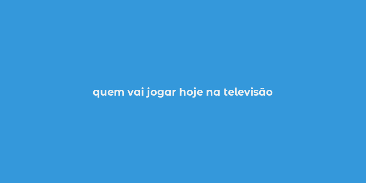 quem vai jogar hoje na televisão