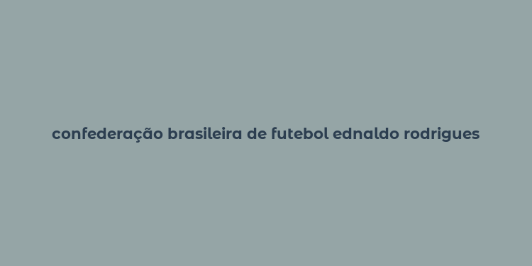 confederação brasileira de futebol ednaldo rodrigues