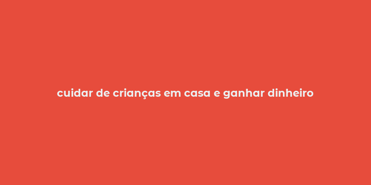 cuidar de crianças em casa e ganhar dinheiro