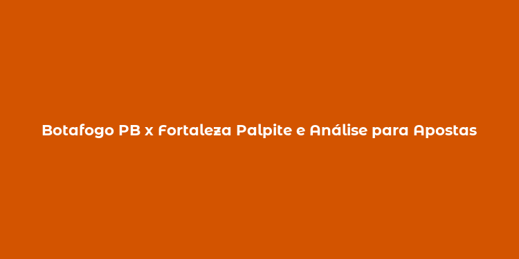 Botafogo PB x Fortaleza Palpite e Análise para Apostas