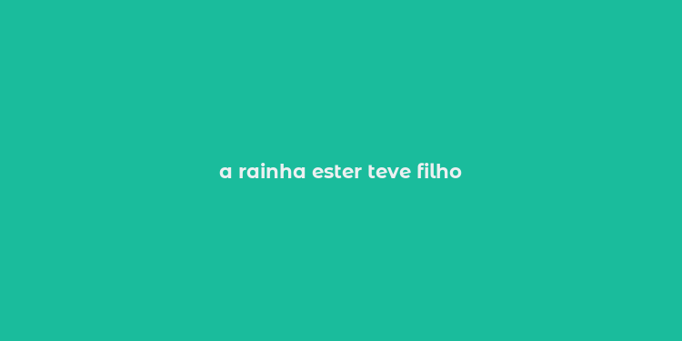 a rainha ester teve filho