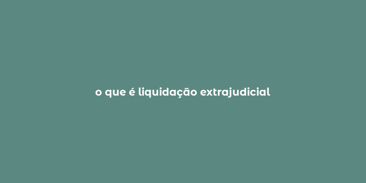 o que é liquidação extrajudicial