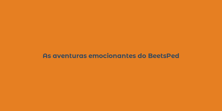 As aventuras emocionantes do BeetsPed