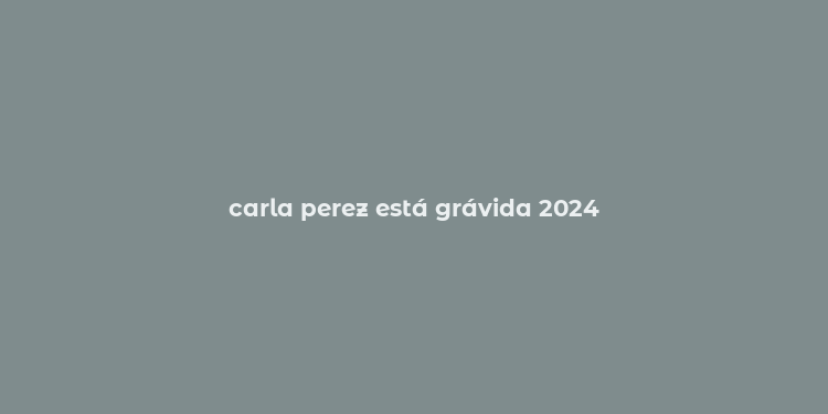 carla perez está grávida 2024