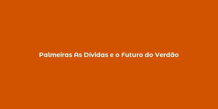 Palmeiras As Dívidas e o Futuro do Verdão