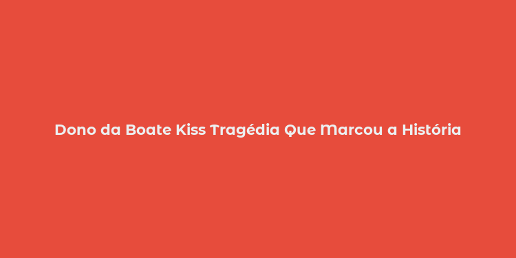 Dono da Boate Kiss Tragédia Que Marcou a História