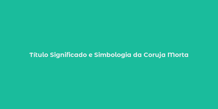 Título Significado e Simbologia da Coruja Morta