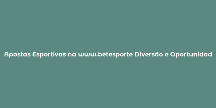 Apostas Esportivas na www.betesporte Diversão e Oportunidades