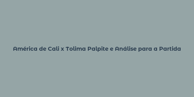 América de Cali x Tolima Palpite e Análise para a Partida