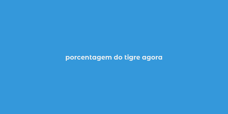 porcentagem do tigre agora